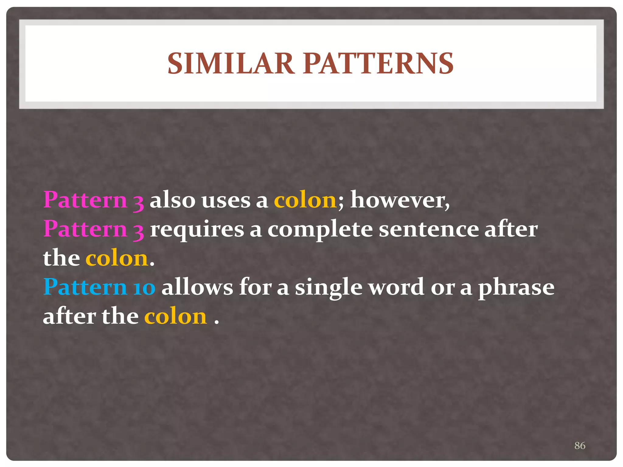 SIMILAR PATTERNS
86
Pattern 3 also uses a colon; however,
Pattern 3 requires a complete sentence after
the colon.
Pattern 10 allows for a single word or a phrase
after the colon .
 