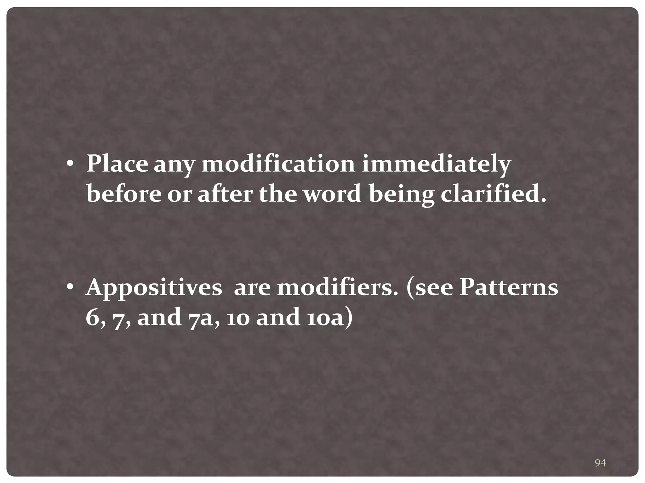 94
• Place any modification immediately
before or after the word being clarified.
• Appositives are modifiers. (see Patterns
6, 7, and 7a, 10 and 10a)
 