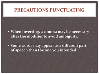 PRECAUTIONS PUNCTUATING
115
• When inverting, a comma may be necessary
after the modifier to avoid ambiguity.
• Some words may appear as a different part
of speech than the one you intended.
 