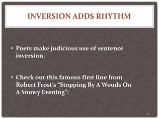 INVERSION ADDS RHYTHM
119
• Poets make judicious use of sentence
inversion.
• Check out this famous first line from
Robert Frost’s “Stopping By A Woods On
A Snowy Evening”:
 