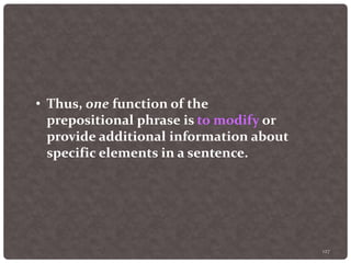 127
• Thus, one function of the
prepositional phrase is to modify or
provide additional information about
specific elements in a sentence.
 