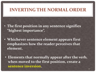 INVERTING THE NORMAL ORDER
130
• The first position in any sentence signifies
“highest importance”.
• Whichever sentence element appears first
emphasizes how the reader perceives that
element.
• Elements that normally appear after the verb,
when moved to the first position, create a
sentence inversion.
 