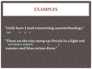 EXAMPLES
136
“Little have I read concerning nanotechnology.”
DO V S V
“There on the tiny stoop sat Pecola in a light red
ADVERBIAL PHRASE V S
sweater and blue cotton dress.”
 