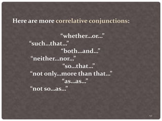 141
Here are more correlative conjunctions:
“whether…or…”
“such…that…”
“both…and…”
“neither…nor…”
“so…that…”
“not only…more than that…”
“as…as…”
“not so…as…”
 