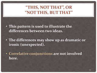 “THIS, NOT THAT”, OR
“NOT THIS, BUT THAT”
144
• This pattern is used to illustrate the
differences between two ideas.
• The differences may show up as dramatic or
ironic (unexpected).
• Correlative conjunctions are not involved
here.
 