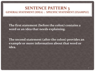 SENTENCE PATTERN 3
GENERAL STATEMENT (IDEA) : SPECIFIC STATEMENT (EXAMPLE)
17
The first statement (before the colon) contains a
word or an idea that needs explaining.
The second statement (after the colon) provides an
example or more information about that word or
idea.
 