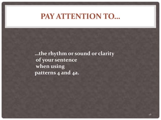 PAY ATTENTION TO…
28
…the rhythm or sound or clarity
of your sentence
when using
patterns 4 and 4a.
 