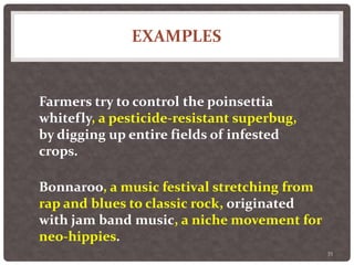 EXAMPLES
35
Farmers try to control the poinsettia
whitefly, a pesticide-resistant superbug,
by digging up entire fields of infested
crops.
Bonnaroo, a music festival stretching from
rap and blues to classic rock, originated
with jam band music, a niche movement for
neo-hippies.
 