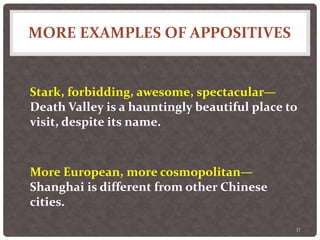 MORE EXAMPLES OF APPOSITIVES
37
Stark, forbidding, awesome, spectacular—
Death Valley is a hauntingly beautiful place to
visit, despite its name.
More European, more cosmopolitan—
Shanghai is different from other Chinese
cities.
 
