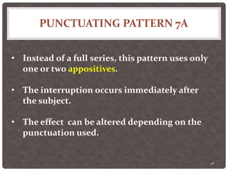 PUNCTUATING PATTERN 7A
48
• Instead of a full series, this pattern uses only
one or two appositives.
• The interruption occurs immediately after
the subject.
• The effect can be altered depending on the
punctuation used.
 