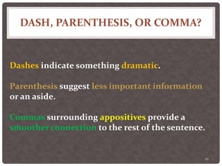 DASH, PARENTHESIS, OR COMMA?
49
Dashes indicate something dramatic.
Parenthesis suggest less important information
or an aside.
Commas surrounding appositives provide a
smoother connection to the rest of the sentence.
 
