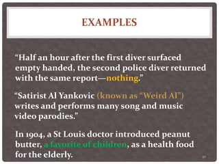 EXAMPLES
50
“Half an hour after the first diver surfaced
empty handed, the second police diver returned
with the same report—nothing.”
“Satirist Al Yankovic (known as “Weird Al”)
writes and performs many song and music
video parodies.”
In 1904, a St Louis doctor introduced peanut
butter, a favorite of children, as a health food
for the elderly.
 