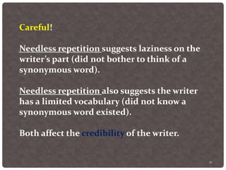 61
Careful!
Needless repetition suggests laziness on the
writer’s part (did not bother to think of a
synonymous word).
Needless repetition also suggests the writer
has a limited vocabulary (did not know a
synonymous word existed).
Both affect the credibility of the writer.
 
