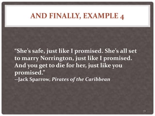 AND FINALLY, EXAMPLE 4
72
“She’s safe, just like I promised. She’s all set
to marry Norrington, just like I promised.
And you get to die for her, just like you
promised.”
--Jack Sparrow, Pirates of the Caribbean
 
