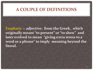 A COUPLE OF DEFINITIONS
81
Emphatic -- adjective: from the Greek, which
originally meant “to present” or “to show” and
later evolved to mean “giving extra stress to a
word or a phrase” to imply meaning beyond the
literal.
 