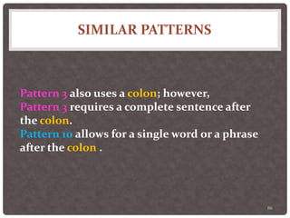 SIMILAR PATTERNS
86
Pattern 3 also uses a colon; however,
Pattern 3 requires a complete sentence after
the colon.
Pattern 10 allows for a single word or a phrase
after the colon .
 