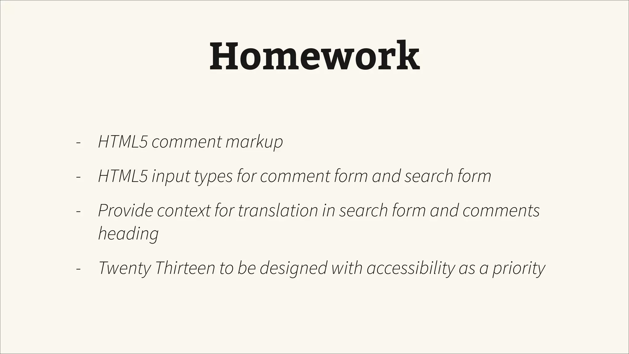 Homework
- HTML5 comment markup
- HTML5 input types for comment form and search form
- Provide context for translation in search form and comments
heading
- Twenty Thirteen to be designed with accessibility as a priority
 