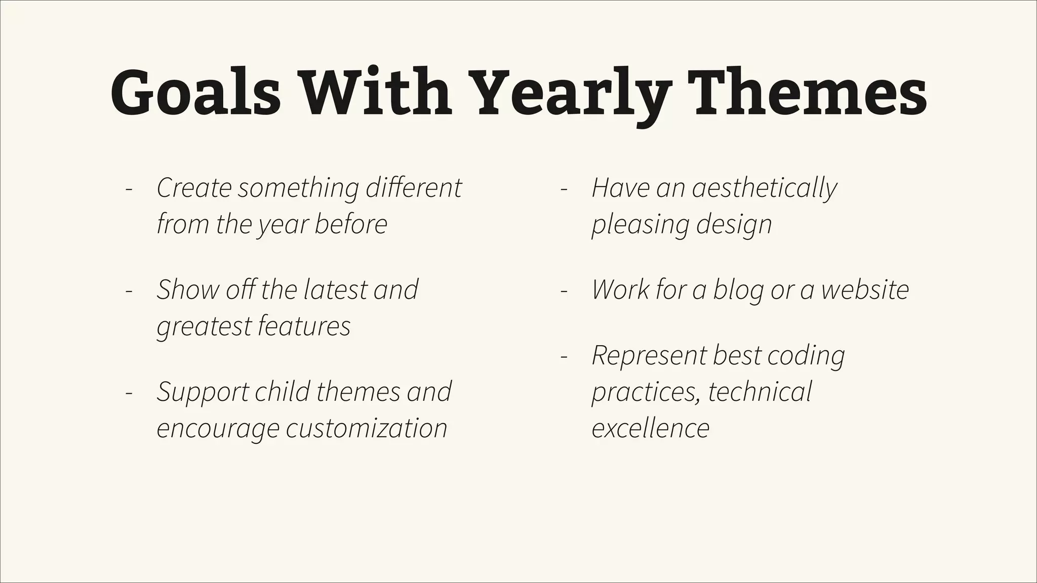 Goals With Yearly Themes
- Create something diﬀerent
from the year before
- Show oﬀ the latest and
greatest features
- Support child themes and
encourage customization
- Have an aesthetically
pleasing design
- Work for a blog or a website
- Represent best coding
practices, technical
excellence
 