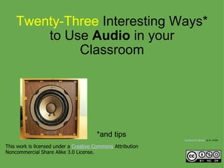 Twenty-Three  Interesting Ways* to Use  Audio  in your Classroom *and tips This work is licensed under a  Creative Commons  Attribution  Noncommercial Share Alike 3.0 License. Auratone 5C Monitor  by dr. motte  