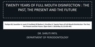 TWENTY YEARS OF FULL MOUTH DISINFECTION : THE
PAST, THE PRESENT AND THE FUTURE
Pockpa AD, Soueidan A, Louis P, Coulibaly NT,Badran Z, Struillou X. Twenty Years of Full-Mouth Disinfection: The Past,
the Present and the Future. Open Dent J. 2018 May 31;12:435-442.
DR. SHRUTI PATIL
DEPARTMENT OF PERIODONTOLOGY
 