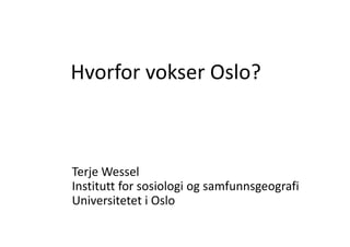 Hvorfor vokser Oslo?
H f       k Ol ?



Terje Wessel
Institutt for sosiologi og samfunnsgeografi
Universitetet i Oslo
 