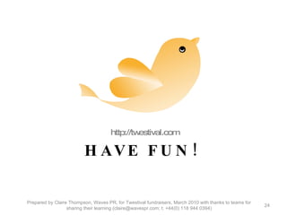 HAVE FUN!  http://twestival.com Prepared by Claire Thompson, Waves PR, for Twestival fundraisers, March 2010 with thanks to teams for sharing their learning (claire@wavespr.com; t: +44(0) 118 944 0394) 