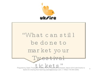 “ What can still be done to market your Twestival tickets” Prepared by Claire Thompson, Waves PR, for Twestival fundraisers, March 2010 with thanks to teams for sharing their learning (claire@wavespr.com; t: +44(0) 118 944 0394) 