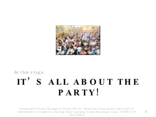 IT’S ALL ABOUT THE PARTY! At this stage Prepared by Claire Thompson, Waves PR, for Twestival fundraisers, March 2010 with thanks to teams for sharing their learning (claire@wavespr.com; t: +44(0) 118 944 0394) 