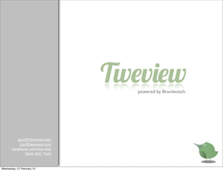 Tweview
                                 powered by Brandwatch




          paul@tweview.com
           joe@tweview.com
       facebook.com/tweview
              0845 805 7345


Wednesday, 27 February 13
 