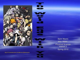 Sami Myers Mrs. Reed  Physical Science Period 3 Spring 2010 The World Ends With You http://i170.photobucket.com/albums/u266/NortyAnimeGirl/TheWorldEndsWithYou.jpg 