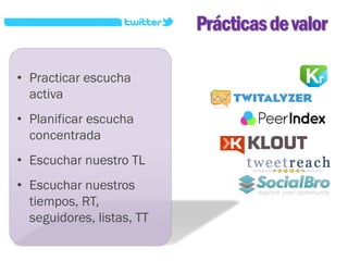 Prácticas de valor

• Practicar escucha
  activa
• Planificar escucha
  concentrada
• Escuchar nuestro TL
• Escuchar nuestros
  tiempos, RT,
  seguidores, listas, TT
 