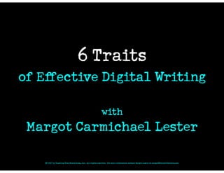 6 Traits
of Eﬀective Digital Writing
with
Margot Carmichael Lester
© 2017 by Teaching That Makes Sense, Inc. All rights reserved. For more information contact Margot Lester at margot@thewordfactory.com
 