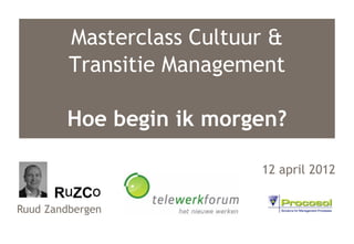 Masterclass Cultuur &
         Transitie Management

        Hoe begin ik morgen?

                           12 april 2012


Ruud Zandbergen
 