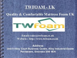 Quality & Comfortable Mattress Foam UK
Email:-sales@twfoam.co.uk
Website:- http://www.twfoam.co.uk
Address
Unit 9 Alloy Court Business Centre, Alloy Industrial Estate
Pontadawe, Swansea SA8 4EN
TWFOAM - UK
 