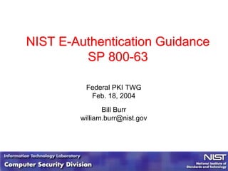 NIST E-Authentication Guidance
SP 800-63
NIST E-Authentication Guidance
SP 800-63
Federal PKI TWG
Feb. 18, 2004
Bill Burr
william.burr@nist.gov
 