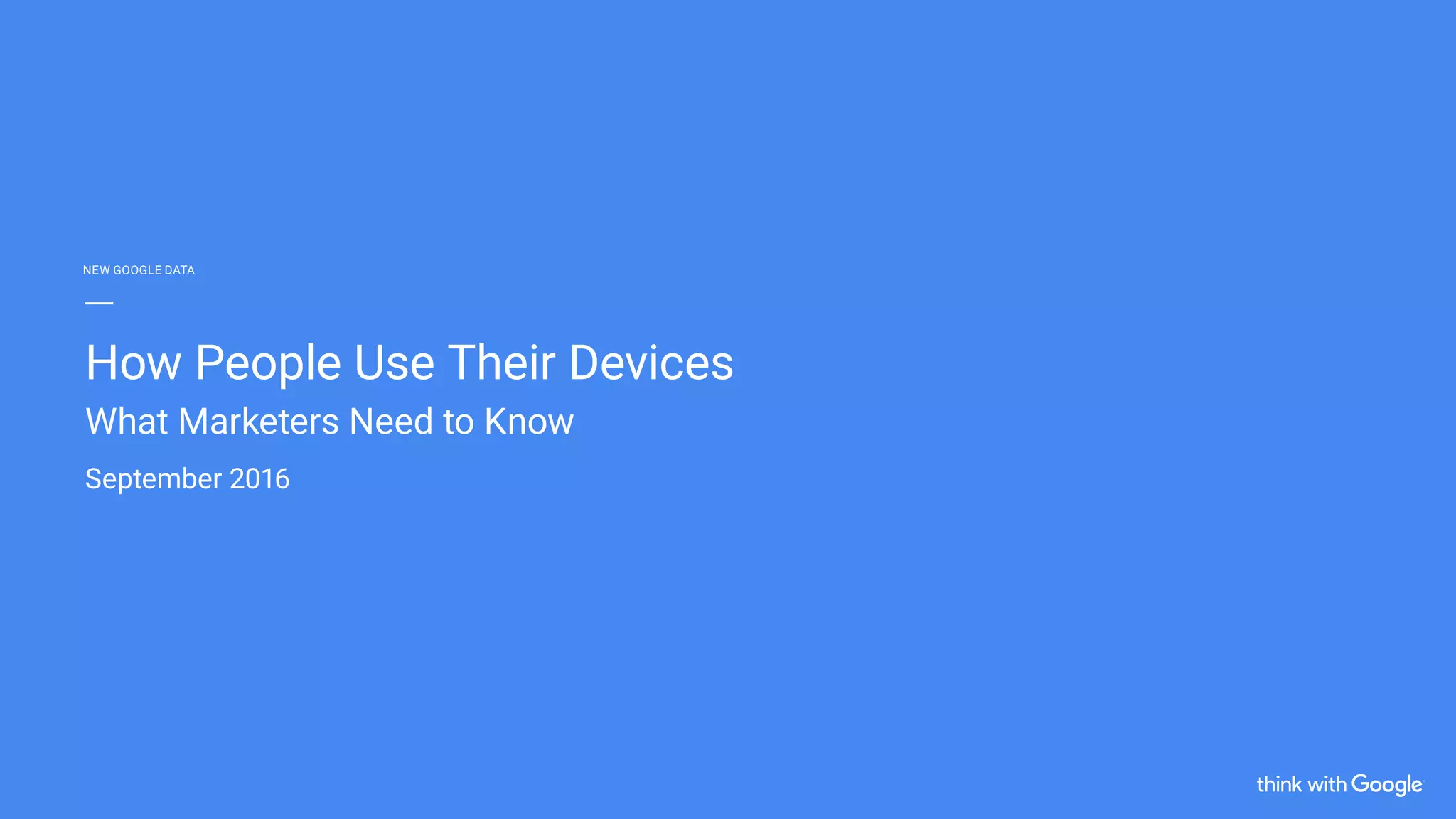 How People Use Their Devices
What Marketers Need to Know
September 2016
NEW GOOGLE DATA
 