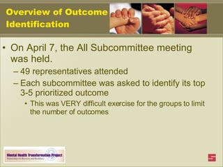 Overview of Outcome Identification On April 7, the All Subcommittee meeting was held. 49 representatives attended Each subcommittee was asked to identify its top 3-5 prioritized outcome This was VERY difficult exercise for the groups to limit the number of outcomes 