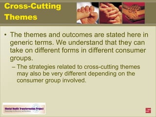 Cross-Cutting Themes The themes and outcomes are stated here in generic terms. We understand that they can take on different forms in different consumer groups. The strategies related to cross-cutting themes may also be very different depending on the consumer group involved. 