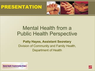 PRESENTATION Mental Health from a Public Health Perspective Patty Hayes, Assistant Secretary Division of Community and Family Health, Department of Health 