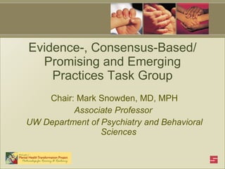 Evidence-, Consensus-Based/ Promising and Emerging Practices Task Group Chair: Mark Snowden, MD, MPH Associate Professor  UW Department of Psychiatry and Behavioral Sciences 