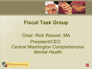 Fiscal Task Group Chair: Rick Weaver, MA President/CEO  Central Washington Comprehensive Mental Health 