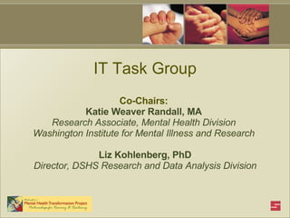 IT Task Group Co-Chairs:  Katie Weaver Randall, MA  Research Associate, Mental Health Division  Washington Institute for Mental Illness and Research  Liz Kohlenberg, PhD Director, DSHS Research and Data Analysis Division 