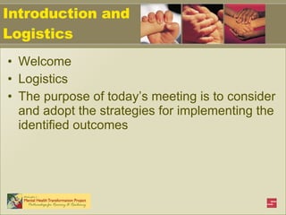 Introduction and Logistics Welcome Logistics The purpose of today’s meeting is to consider and adopt the strategies for implementing the identified outcomes 