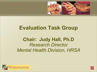 Evaluation Task Group Chair:  Judy Hall, Ph.D Research Director Mental Health Division, HRSA 