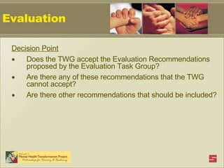 Evaluation Decision Point Does the TWG accept the Evaluation Recommendations proposed by the Evaluation Task Group? Are there any of these recommendations that the TWG cannot accept? Are there other recommendations that should be included? 