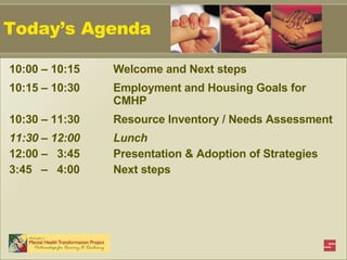 Today’s Agenda 10:00 – 10:15 Welcome and Next steps  10:15 – 10:30  Employment and Housing Goals for  CMHP 10:30 – 11:30   Resource Inventory / Needs Assessment  11:30 – 12:00  Lunch 12:00 –  3:45 Presentation & Adoption of Strategies 3:45  –  4:00 Next steps 