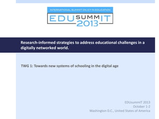 Research-informed strategies to address educational challenges in a
digitally networked world.
TWG 1: Towards new systems of schooling in the digital age
EDUsummIT 2013
October 1-2
Washington D.C., United States of America
 