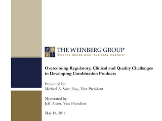 Overcoming Regulatory, Clinical and Quality Challenges
in Developing Combination Products
Presented by:
Michael A. Swit, Esq., Vice President
Moderated by:
Jeff Antos, Vice President
May 18, 2011
 