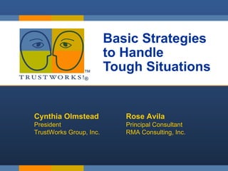 Basic Strategies  to Handle  Tough Situations Cynthia Olmstead President  TrustWorks Group, Inc. Rose Avila Principal Consultant RMA Consulting, Inc. 