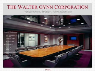 THE WALTER GYNN CORPORATION
                             Transformation . Strategy . Talent Acquisition




Corporate Headquarters

  3001 N. Rocky Pt. Dr, E.
  Suite 200
  Tampa, FL 33607

  (813) 282-7480

Regional Offices

  Naples, FL.
  Miami, FL.

GYNN+DELLON PTRS.

  Tampa, FL.
  Glendale, CA.
  New York, N.Y.




                                                 TWGC
 